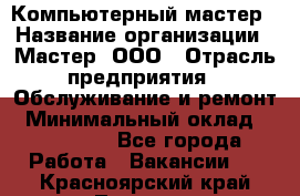 Компьютерный мастер › Название организации ­ Мастер, ООО › Отрасль предприятия ­ Обслуживание и ремонт › Минимальный оклад ­ 120 000 - Все города Работа » Вакансии   . Красноярский край,Талнах г.